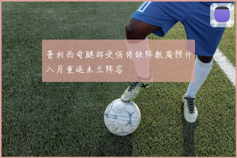 普利西奇腿部受伤将缺阵数周预计八月重返米兰阵容